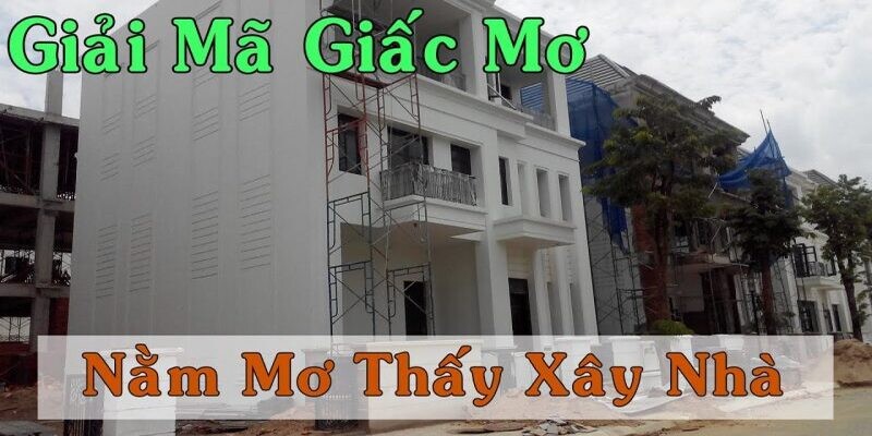 Giải mã giấc mơ xây nhà chi tiết cho hội viên mới